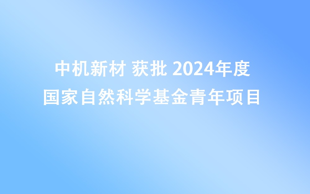 中机新材获批2024年度国家自然科学基金青年项目